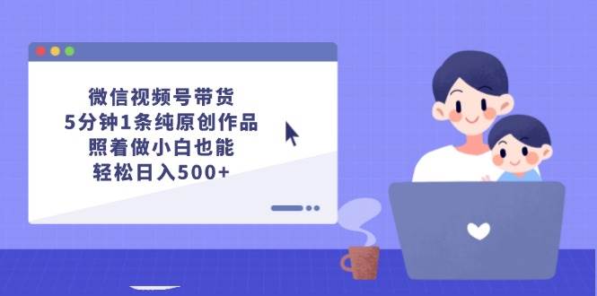 微信视频号带货，5分钟1条纯原创作品，照着做小白也能轻松日入500+-知享知识库