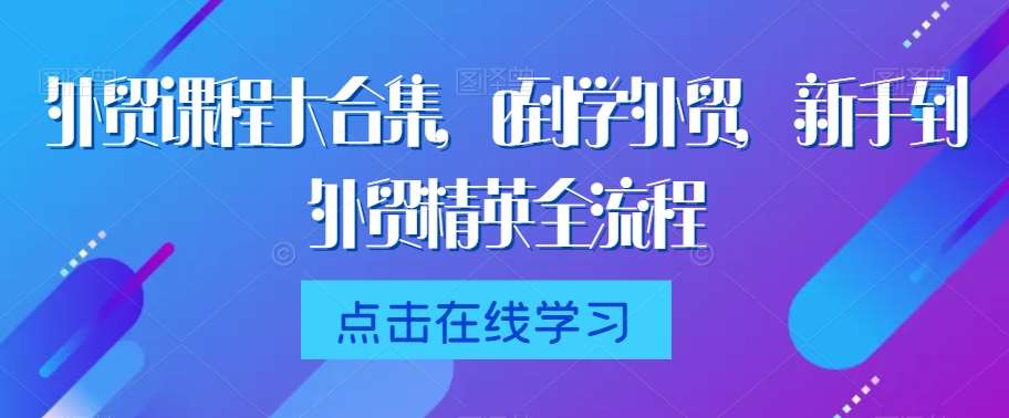 外贸课程大合集，0到1学外贸，新手到外贸精英全流程-知享知识库