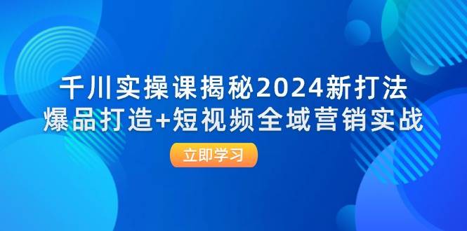 （12424期）千川实操课揭秘2024新打法：爆品打造+短视频全域营销实战-知享知识库