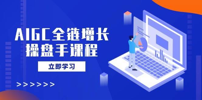 AIGC全链增长操盘手课程，从AI基础到私有化应用，轻松驾驭AI助力营销-知享知识库