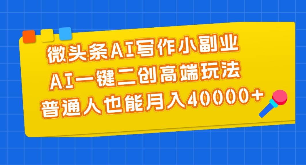 微头条AI写作小副业，AI一键二创高端玩法 普通人也能月入40000+-知享知识库
