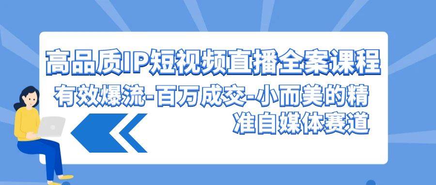 高品质IP短视频直播全案课程，有效爆流百万成交，小而美的精准自媒体赛道-知享知识库