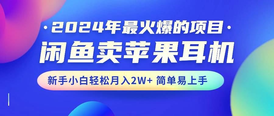 （10863期）2024年最火爆的项目，闲鱼卖苹果耳机，新手小白轻松月入2W+简单易上手-知享知识库