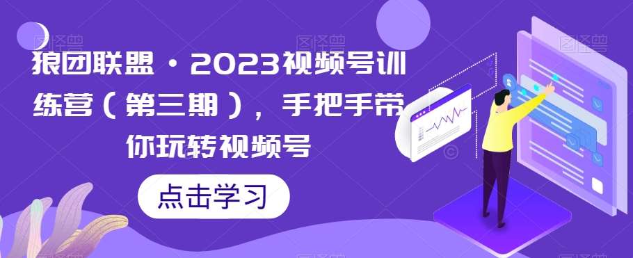 狼团联盟·2023视频号训练营（第三期），手把手带你玩转视频号-知享知识库