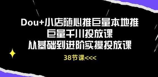 Dou+小店随心推巨量本地推巨量千川投放课从基础到进阶实操投放课-知享知识库