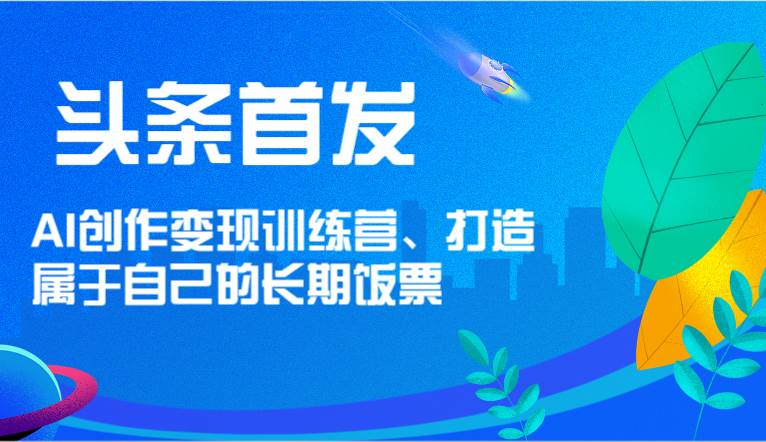 头条首发 AI创作变现训练营，打造属于自己的长期饭票-知享知识库