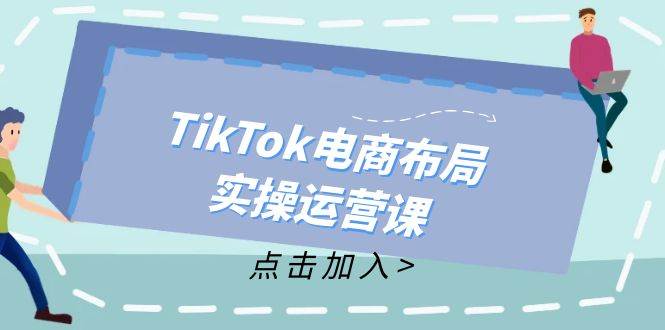 （12156期）TikTok电商布局实操运营课：从新手到精通，成为TikTok带货运营高手-知享知识库