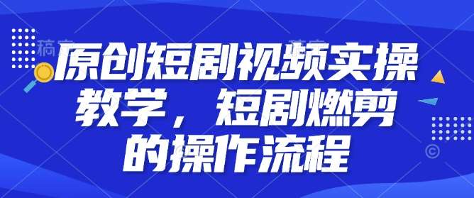 原创短剧视频实操教学，短剧燃剪的操作流程-知享知识库