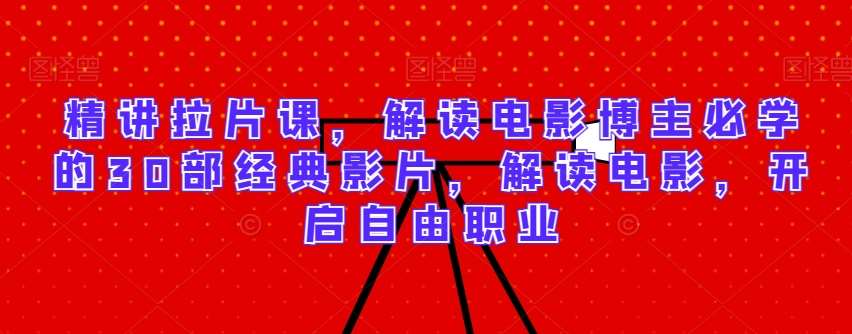 精讲拉片课，解读电影博主必学的30部经典影片，解读电影，开启自由职业-知享知识库