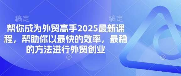 帮你成为外贸高手2025最新课程，帮助你以最快的效率，最稳的方法进行外贸创业-知享知识库