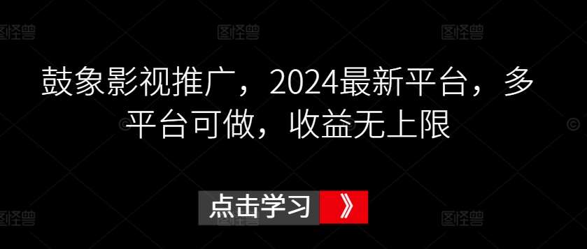 鼓象影视推广，2024最新平台，多平台可做，收益无上限【揭秘】-知享知识库