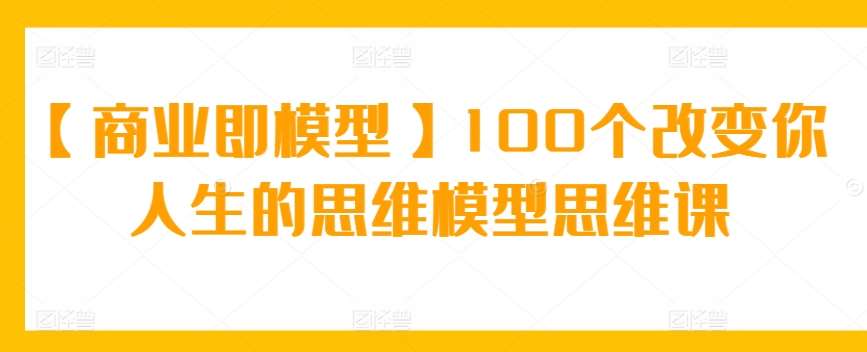 【商业即模型】100个改变你人生的思维模型思维课-知享知识库