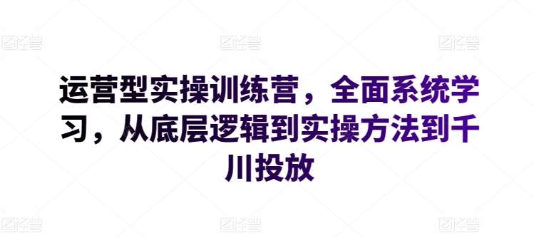 运营型实操训练营,全面系统学习,从底层逻辑到实操方法到千川投放-知享知识库