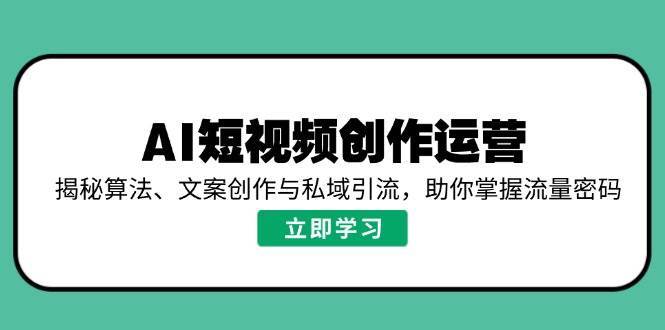 AI短视频创作运营,揭秘算法、文案创作与私域引流,助你掌握流量密码-知享知识库