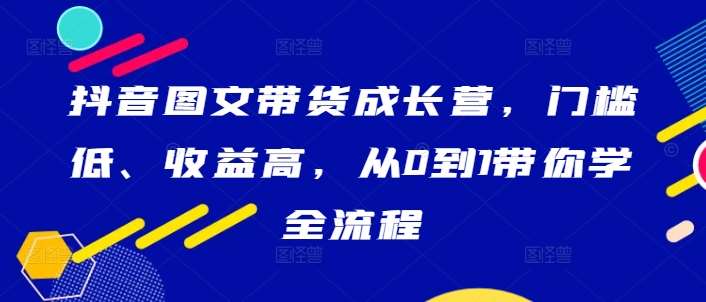 抖音图文带货成长营，门槛低、收益高，从0到1带你学全流程-知享知识库