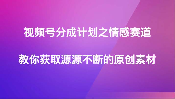 视频号分成计划之情感赛道，教你获取源源不断的原创素材-知享知识库