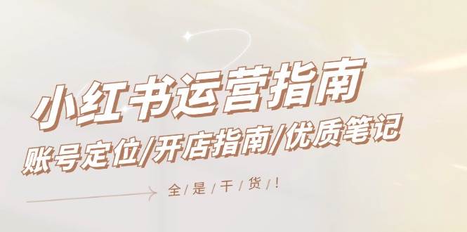 小红书运营指南，账号定位/开店指南/优质笔记/没有套路，全是经验-知享知识库