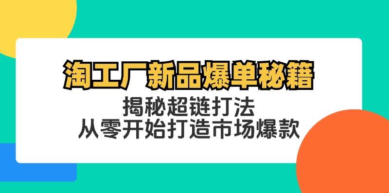 （12600期）淘工厂新品爆单秘籍：揭秘超链打法，从零开始打造市场爆款-知享知识库