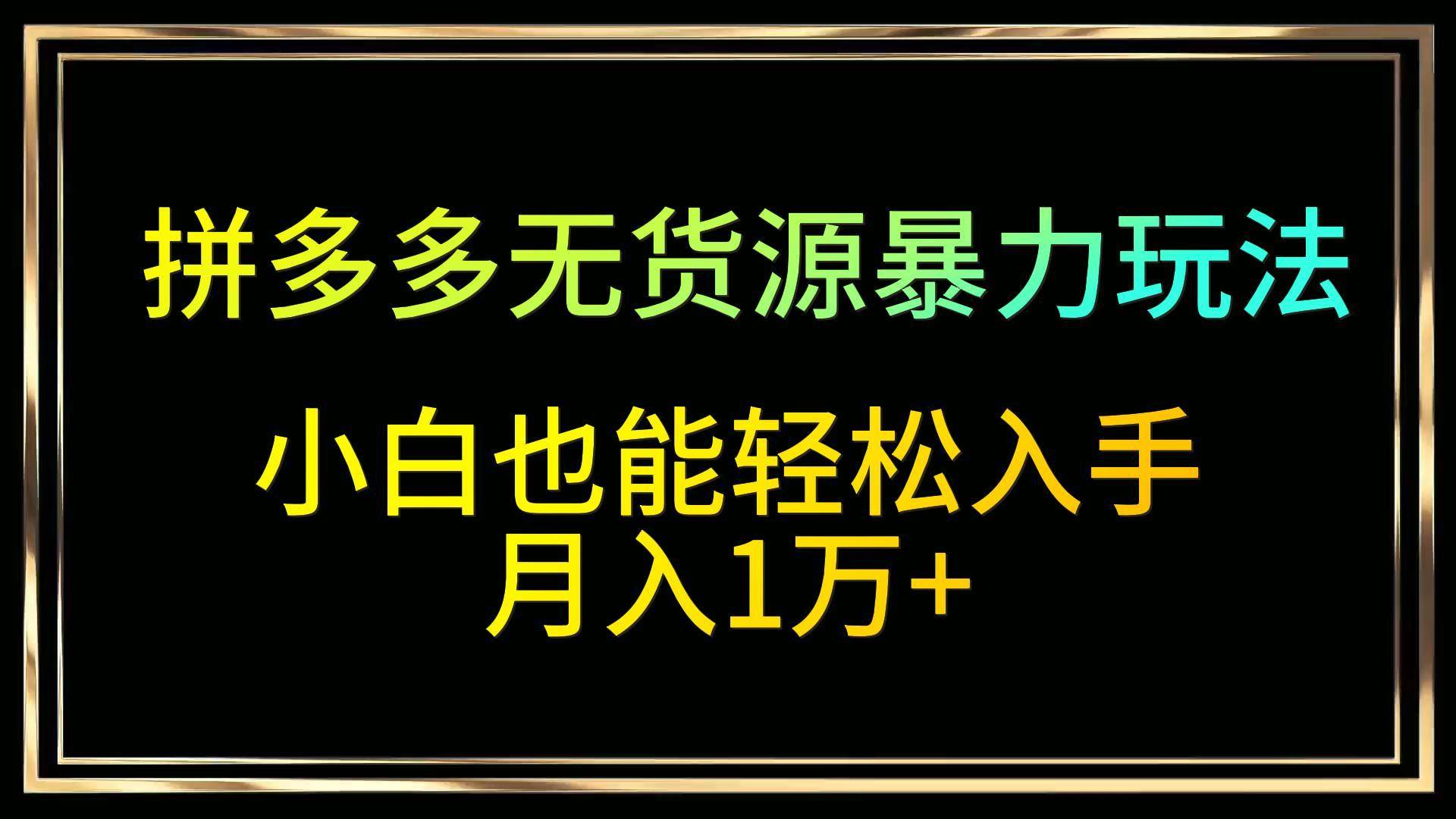 拼多多无货源暴力玩法，全程干货，小白也能轻松入手，月入1万+-知享知识库