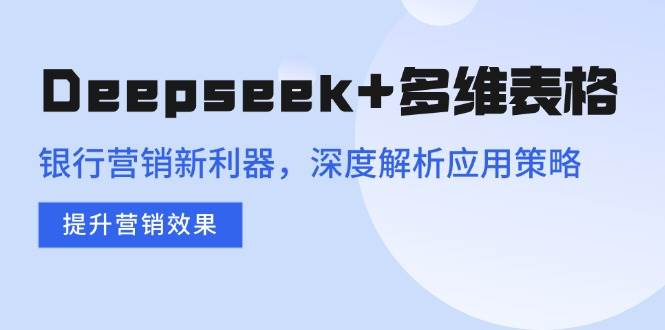 (14280期)Deepseek+多维表格,银行营销新利器,深度解析应用策略,提升营销效果-知享知识库