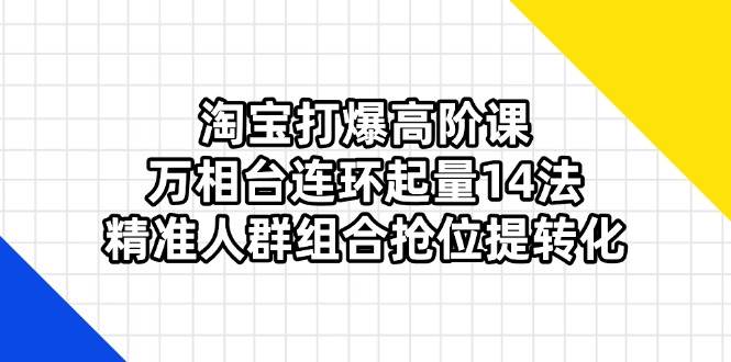 （14298期）淘宝打爆高阶课：万相台连环起量14法，精准人群组合抢位提转化-知享知识库