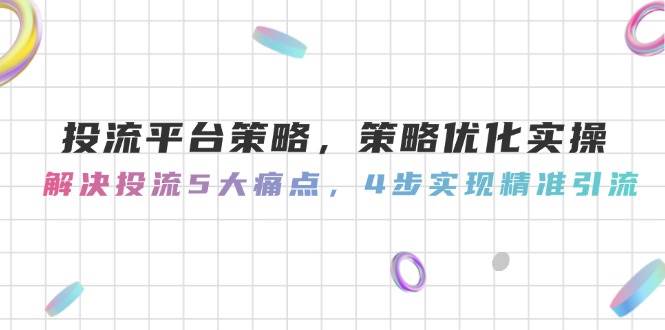 投流平台策略，策略优化实操，解决投流5大痛点，4步实现精准引流-知享知识库