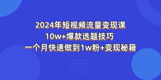 （11299期）2024年短视频-流量变现课：10w+爆款选题技巧 一个月快速做到1w粉+变现秘籍-知享知识库