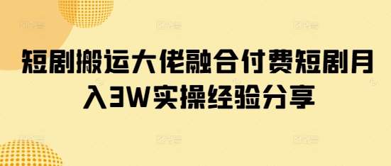 短剧搬运大佬融合付费短剧月入3W实操经验分享-知享知识库