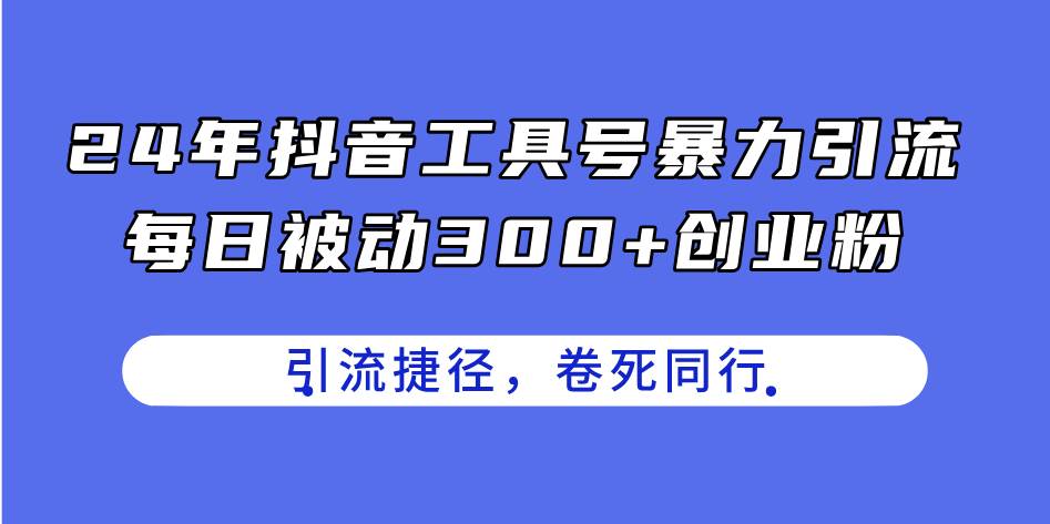 24年抖音工具号暴力引流，每日被动300+创业粉，创业粉捷径，卷死同行-知享知识库