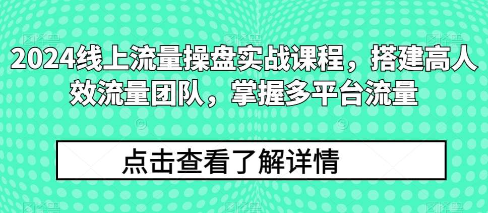 2024线上流量操盘实战课程，搭建高人效流量团队，掌握多平台流量-知享知识库