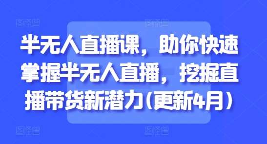 半无人直播课，助你快速掌握半无人直播，挖掘直播带货新潜力(更新4月)-知享知识库