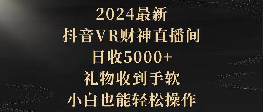 2024最新，抖音VR财神直播间，日收5000+，礼物收到手软，小白也能轻松操作-知享知识库