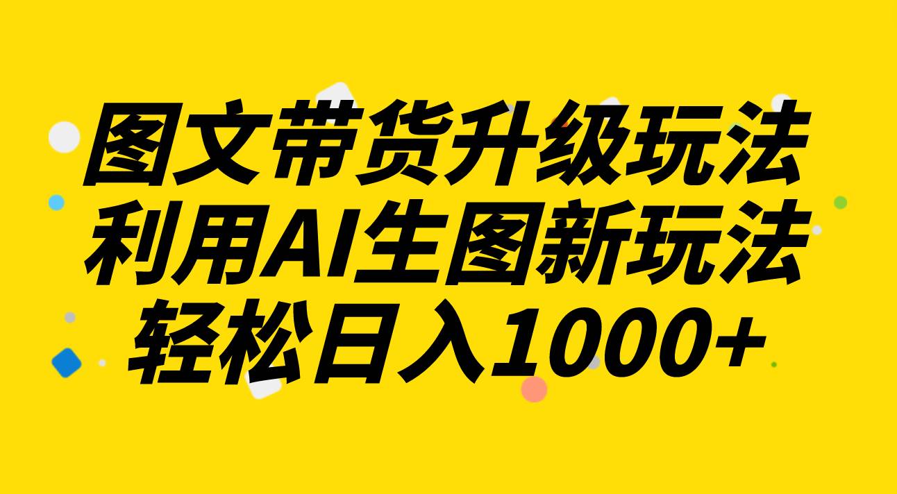 图文带货升级玩法2.0分享，利用AI生图新玩法，每天半小时轻松日入1000+-知享知识库