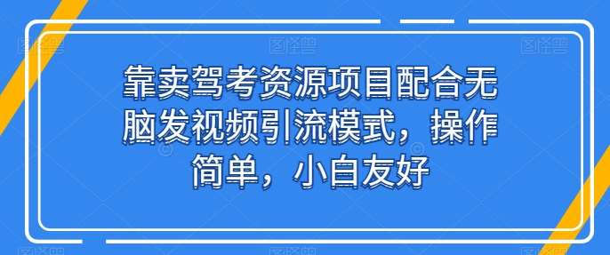 靠卖驾考资源项目配合无脑发视频引流模式，操作简单，小白友好【揭秘】-知享知识库