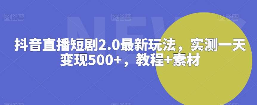 抖音直播短剧2.0最新玩法，实测一天变现500+，教程+素材【揭秘】-知享知识库