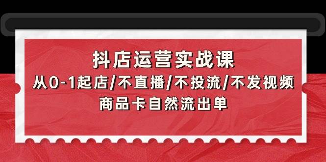 抖店运营实战课：从0-1起店/不直播/不投流/不发视频/商品卡自然流出单-知享知识库