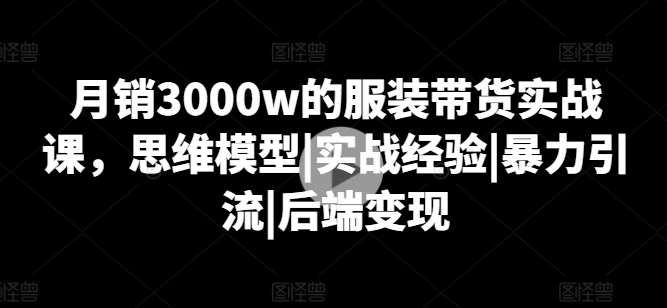 月销3000w的服装带货实战课，思维模型|实战经验|暴力引流|后端变现-知享知识库