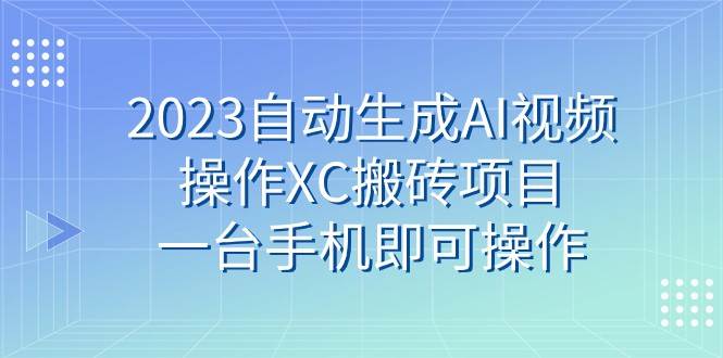 2023自动生成AI视频操作XC搬砖项目，一台手机即可操作-知享知识库