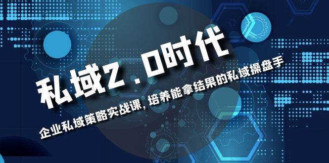 （8291期）私域-2.0时代：企业私域策略实战课，培养能拿结果的私域操盘手-知享知识库