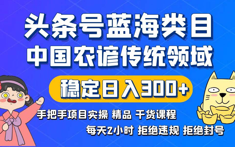 （8595期）头条号蓝海类目传统和农谚领域实操精品课程拒绝违规封号稳定日入300+-知享知识库