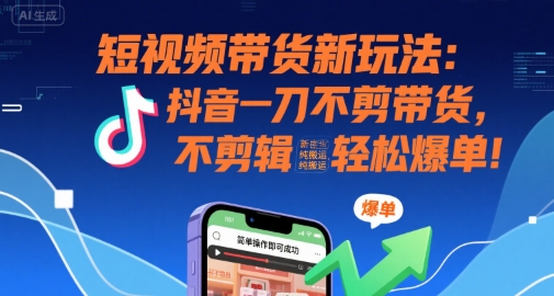 短视频带货新玩法：抖音一刀不剪带货，不剪辑，纯搬运，新手也能轻松爆单!-知享知识库