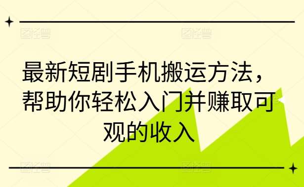 最新短剧手机搬运方法，帮助你轻松入门并赚取可观的收入-知享知识库