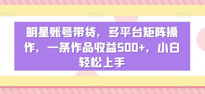 明星账号带货,多平台矩阵操作,一条作品收益500+,小白轻松上手【揭秘】-知享知识库