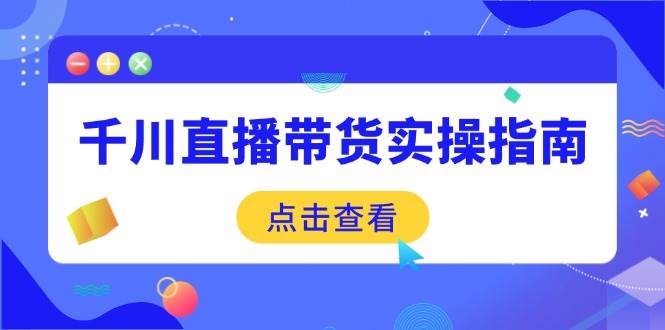 （14265期）千川直播带货实操指南：从选品到数据优化，基础到实操全面覆盖-知享知识库