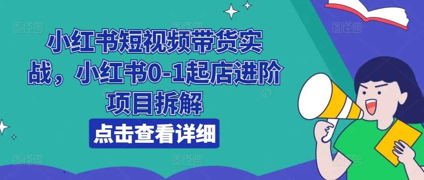 小红书短视频带货实战，小红书0-1起店进阶项目拆解-知享知识库