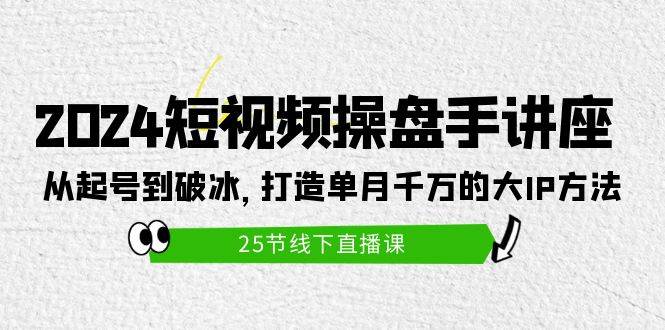 （9970期）2024短视频操盘手讲座：从起号到破冰，打造单月千万的大IP方法（25节）-知享知识库