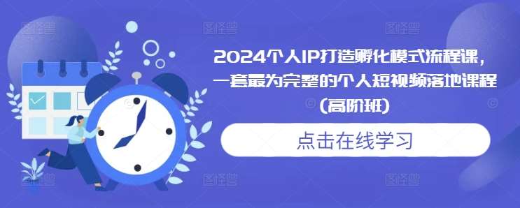 2024个人IP打造孵化模式流程课，一套最为完整的个人短视频落地课程(高阶班)-知享知识库