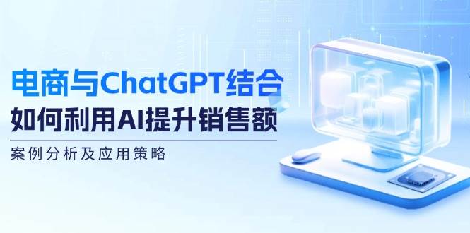 （12479期）电商与ChatGPT结合：如何利用AI提升销售额，案例分析及应用策略-知享知识库
