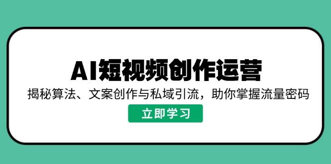 （14287期）AI短视频创作运营，揭秘算法、文案创作与私域引流，助你掌握流量密码-知享知识库