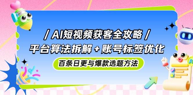 （14706期）AI短视频获客全攻略：平台算法拆解+账号标签优化，百条日更与爆款选题方法-知享知识库